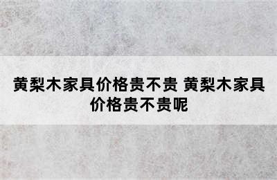 黄梨木家具价格贵不贵 黄梨木家具价格贵不贵呢